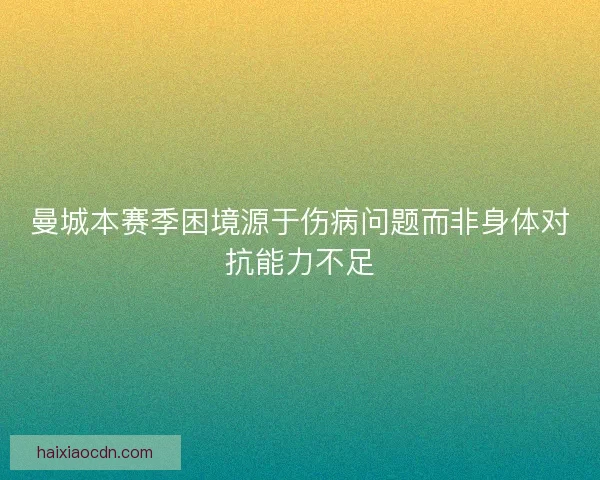 曼城本赛季困境源于伤病问题而非身体对抗能力不足