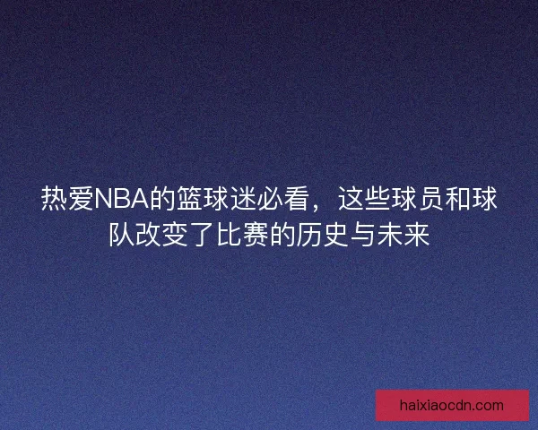 热爱NBA的篮球迷必看，这些球员和球队改变了比赛的历史与未来