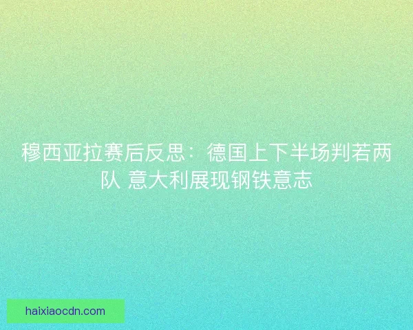 穆西亚拉赛后反思：德国上下半场判若两队 意大利展现钢铁意志