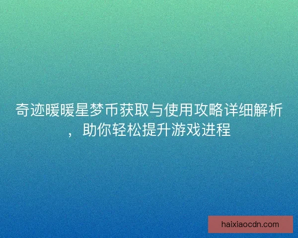 奇迹暖暖星梦币获取与使用攻略详细解析，助你轻松提升游戏进程