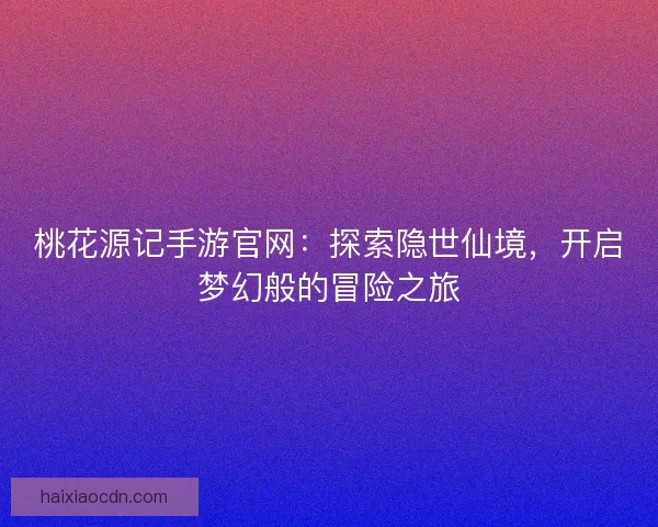 桃花源记手游官网：探索隐世仙境，开启梦幻般的冒险之旅