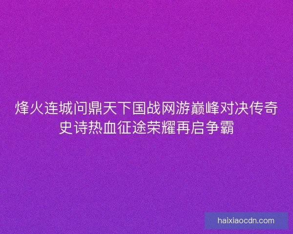烽火连城问鼎天下国战网游巅峰对决传奇史诗热血征途荣耀再启争霸