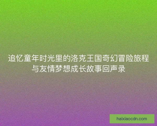 追忆童年时光里的洛克王国奇幻冒险旅程与友情梦想成长故事回声录
