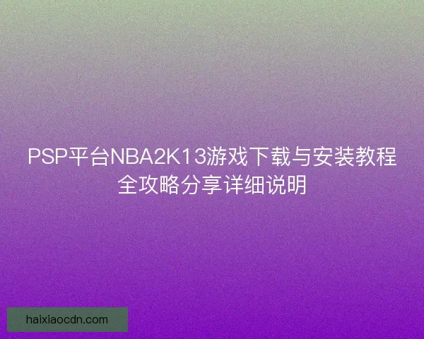 PSP平台NBA2K13游戏下载与安装教程全攻略分享详细说明