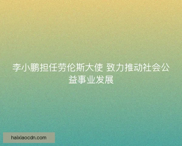 李小鹏担任劳伦斯大使 致力推动社会公益事业发展