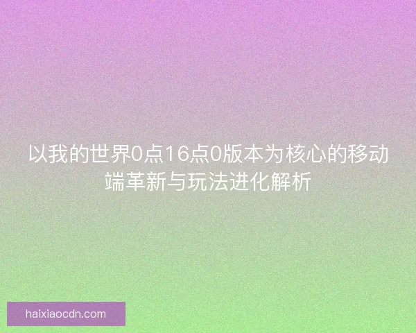 以我的世界0点16点0版本为核心的移动端革新与玩法进化解析