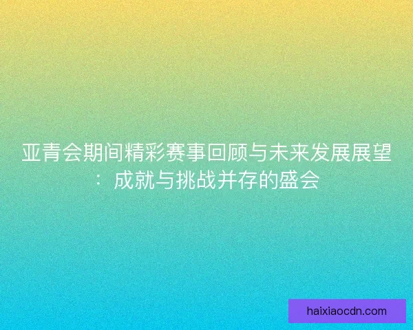 亚青会期间精彩赛事回顾与未来发展展望：成就与挑战并存的盛会