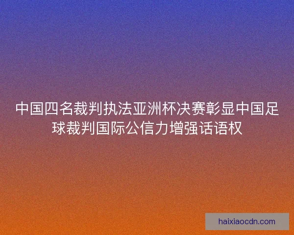 中国四名裁判执法亚洲杯决赛彰显中国足球裁判国际公信力增强话语权