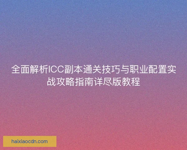全面解析ICC副本通关技巧与职业配置实战攻略指南详尽版教程