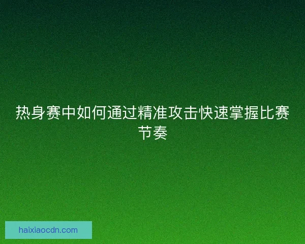 热身赛中如何通过精准攻击快速掌握比赛节奏