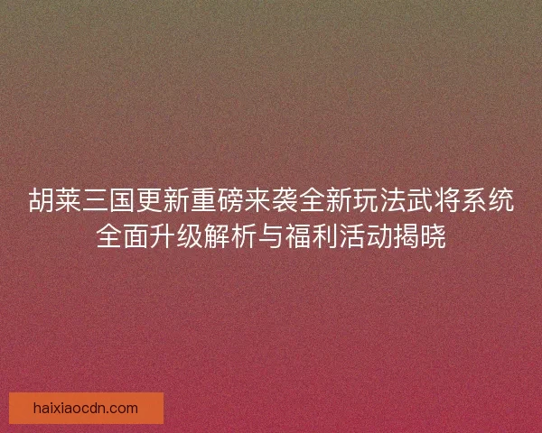 胡莱三国更新重磅来袭全新玩法武将系统全面升级解析与福利活动揭晓