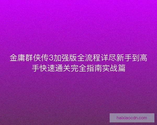 金庸群侠传3加强版全流程详尽新手到高手快速通关完全指南实战篇
