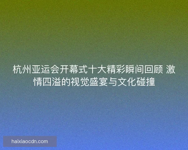 杭州亚运会开幕式十大精彩瞬间回顾 激情四溢的视觉盛宴与文化碰撞