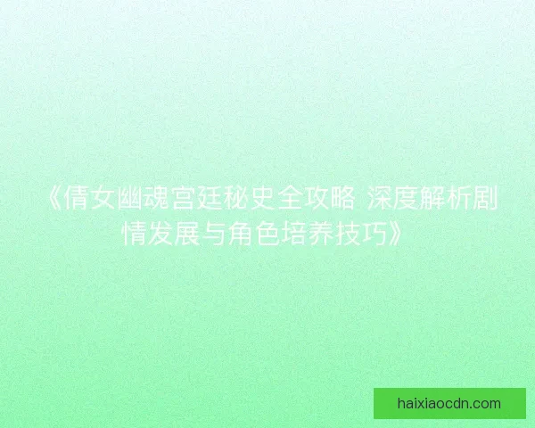 《倩女幽魂宫廷秘史全攻略 深度解析剧情发展与角色培养技巧》
