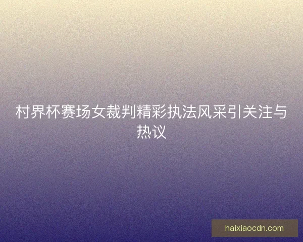 村界杯赛场女裁判精彩执法风采引关注与热议