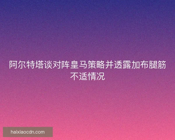 阿尔特塔谈对阵皇马策略并透露加布腿筋不适情况