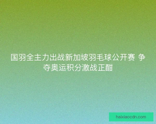 国羽全主力出战新加坡羽毛球公开赛 争夺奥运积分激战正酣