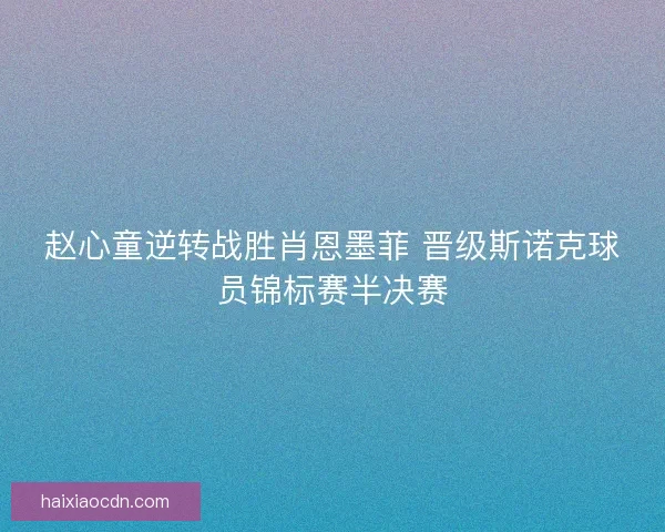 赵心童逆转战胜肖恩墨菲 晋级斯诺克球员锦标赛半决赛